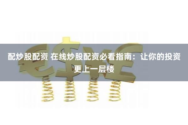 配炒股配资 在线炒股配资必看指南:让你的投资更上一层楼