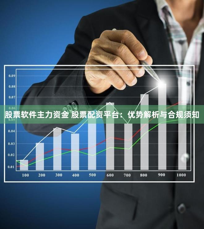 股票软件主力资金 股票配资平台：优势解析与合规须知