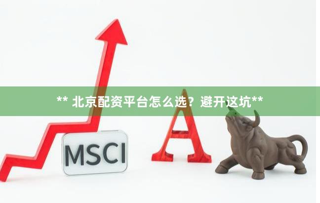 ** 北京配资平台怎么选？避开这坑**